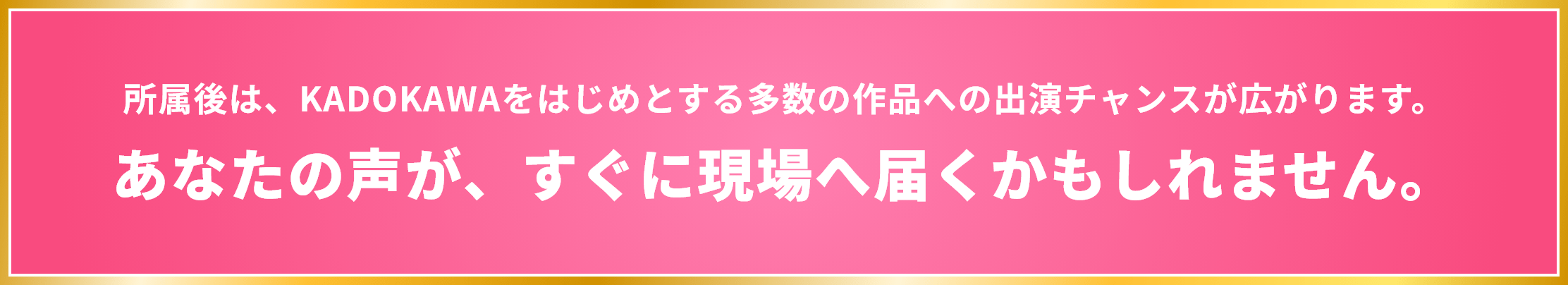 所属後は、KADOKAWAをはじめとする多数の作品への出演チャンスが広がります。あなたの声が、すぐに現場へ届くかもしれません。